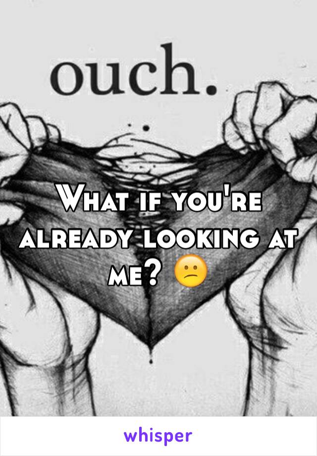 What if you're already looking at me? 😕