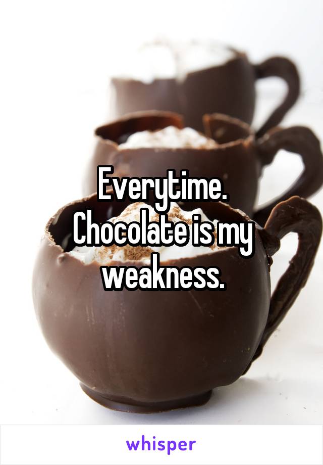 Everytime.
Chocolate is my weakness.