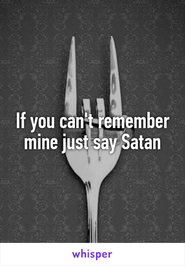If you can't remember mine just say Satan