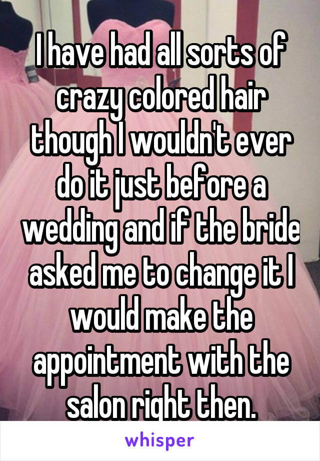 I have had all sorts of crazy colored hair though I wouldn't ever do it just before a wedding and if the bride asked me to change it I would make the appointment with the salon right then.