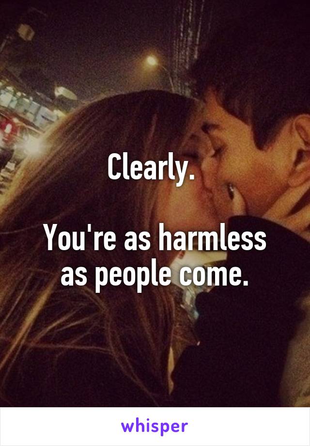 Clearly. 

You're as harmless as people come.