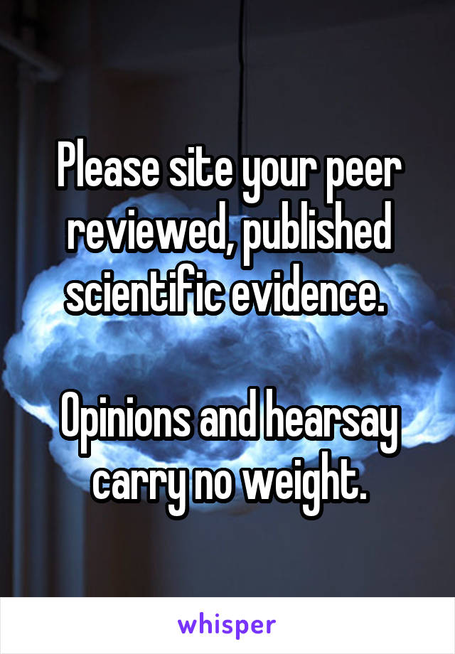 Please site your peer reviewed, published scientific evidence. 

Opinions and hearsay carry no weight.