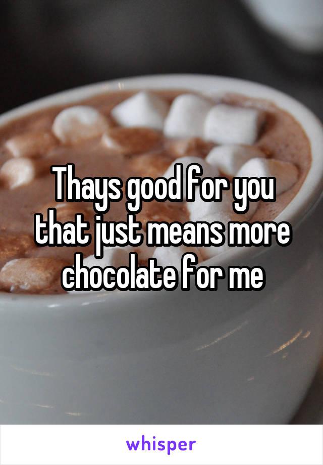 Thays good for you that just means more chocolate for me