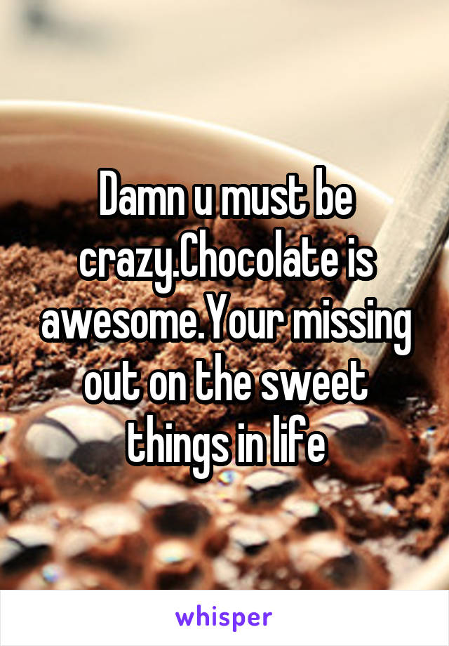 Damn u must be crazy.Chocolate is awesome.Your missing out on the sweet things in life