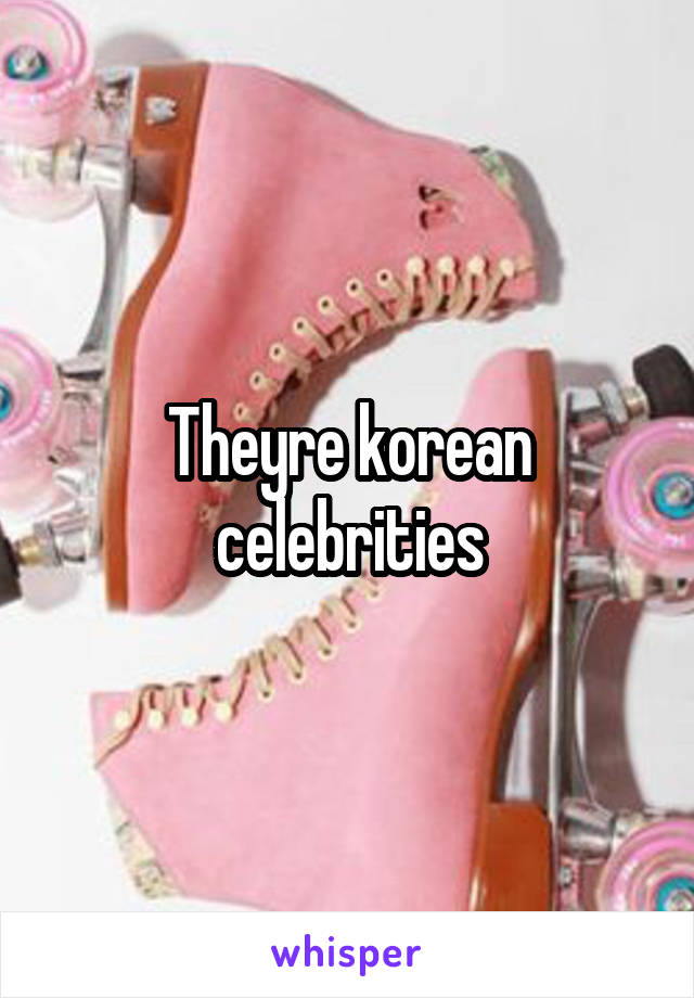 Theyre korean celebrities