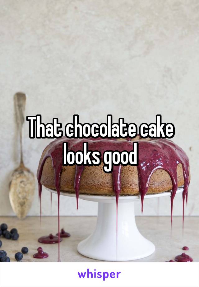 That chocolate cake looks good
