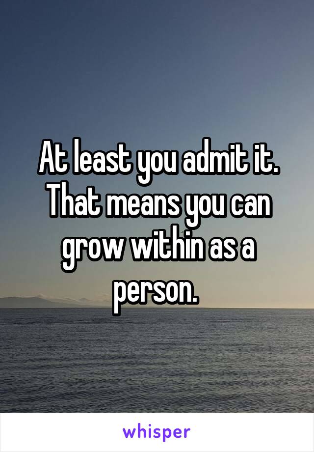 At least you admit it. That means you can grow within as a person. 