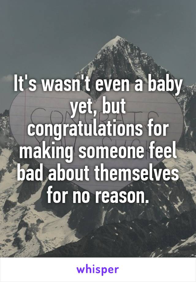 It's wasn't even a baby yet, but congratulations for making someone feel bad about themselves for no reason.