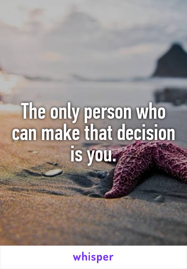 The only person who can make that decision is you.