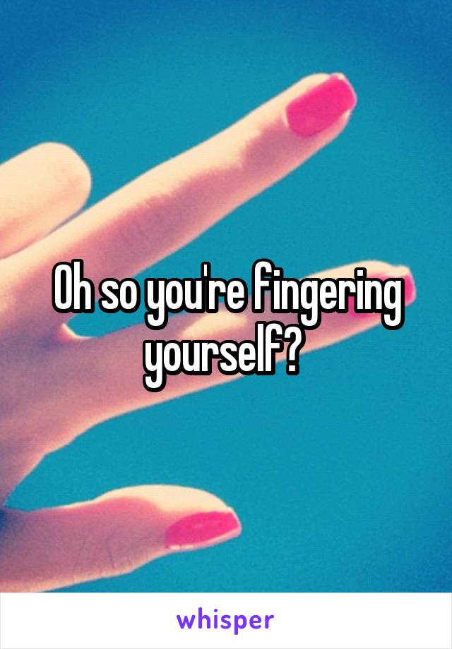 Oh so you're fingering yourself? 