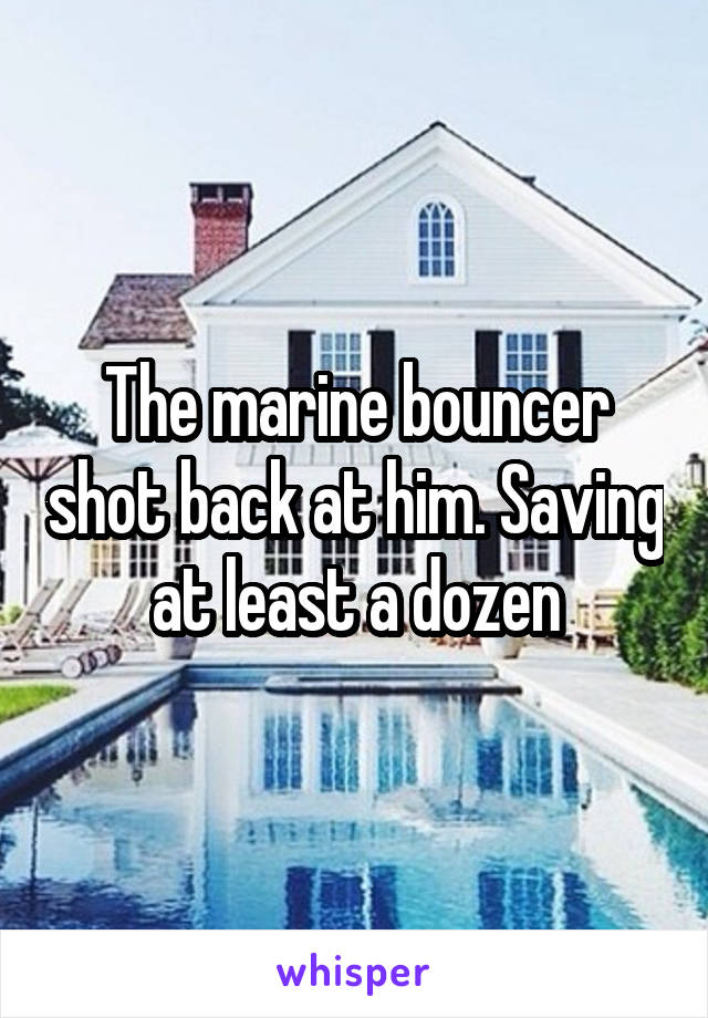 The marine bouncer shot back at him. Saving at least a dozen