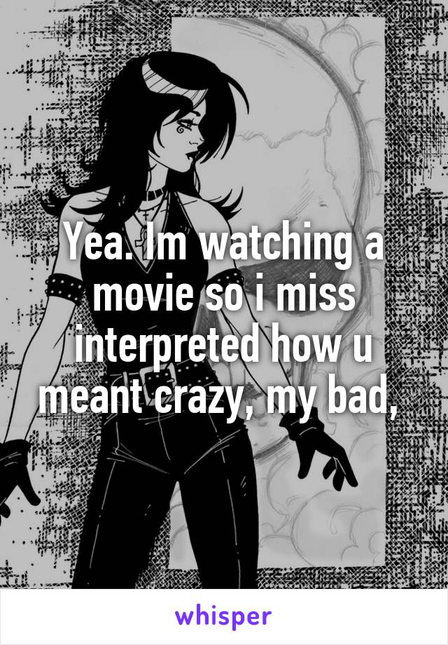 Yea. Im watching a movie so i miss interpreted how u meant crazy, my bad, 