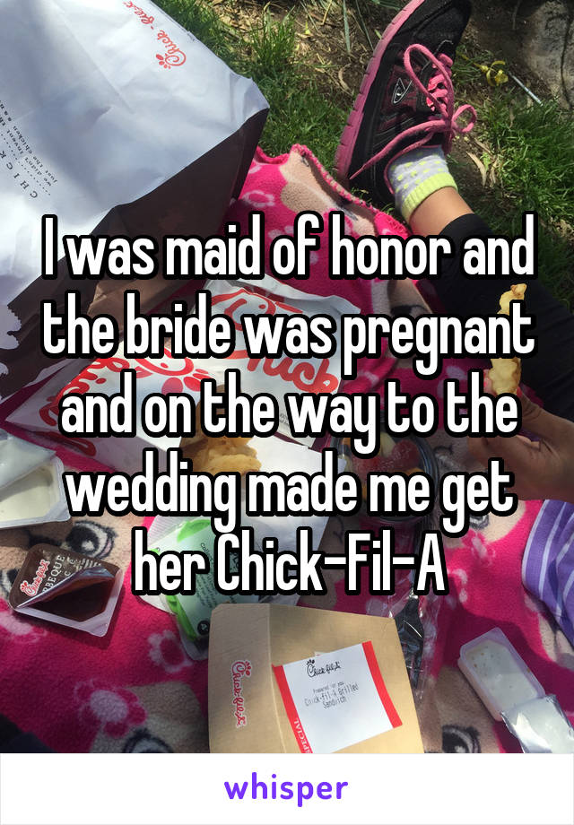 I was maid of honor and the bride was pregnant and on the way to the wedding made me get her Chick-Fil-A