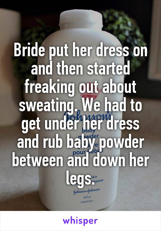 Bride put her dress on and then started freaking out about sweating. We had to get under her dress and rub baby powder between and down her legs.