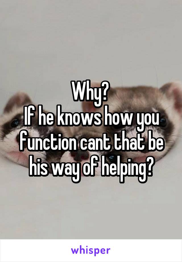 Why? 
If he knows how you function cant that be his way of helping?