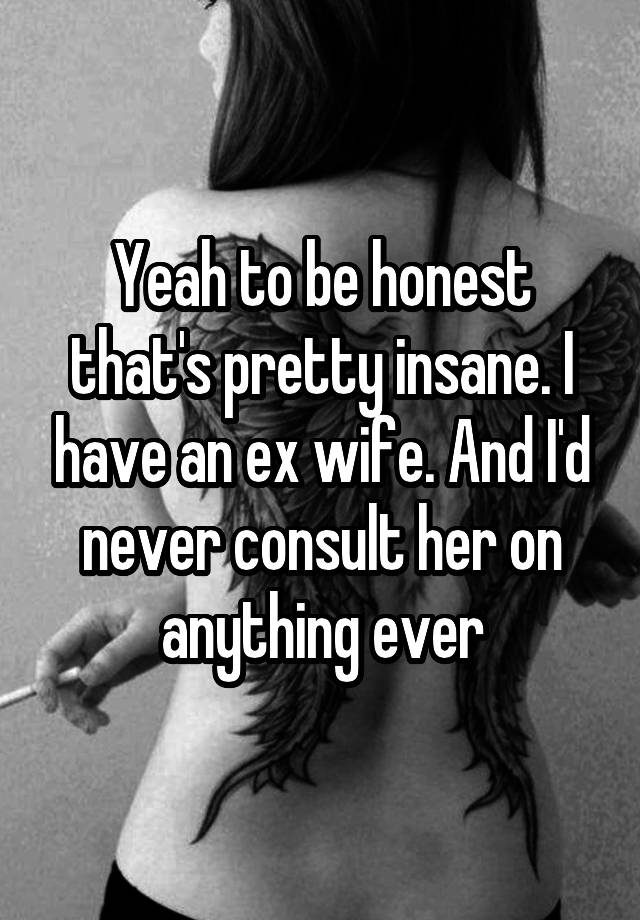 yeah-to-be-honest-that-s-pretty-insane-i-have-an-ex-wife-and-i-d