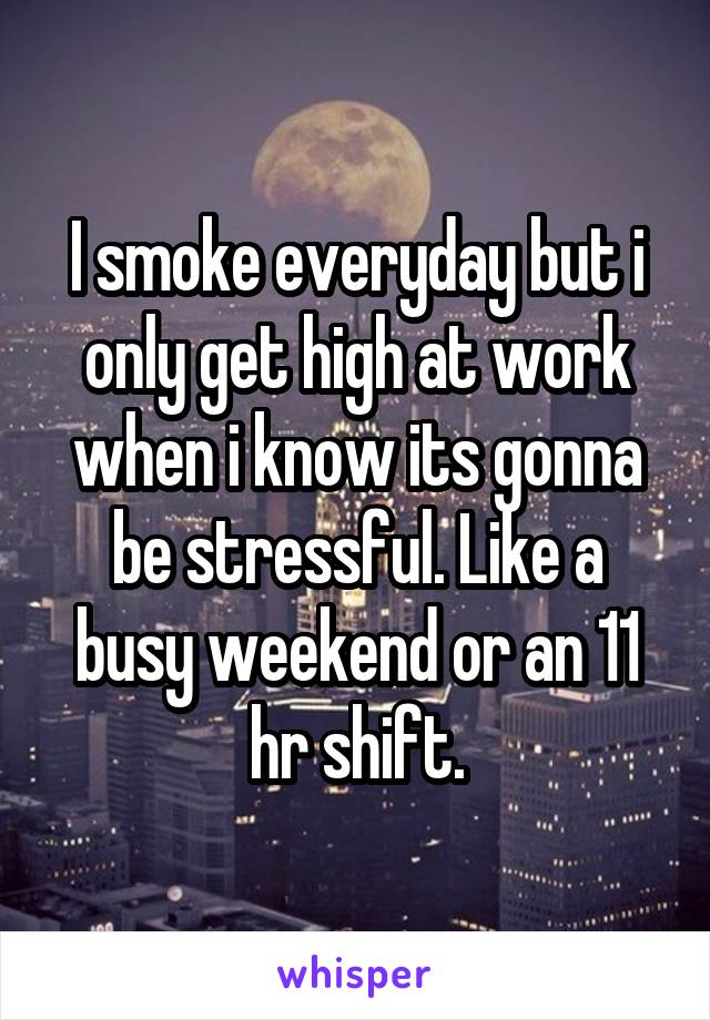 I smoke everyday but i only get high at work when i know its gonna be stressful. Like a busy weekend or an 11 hr shift.