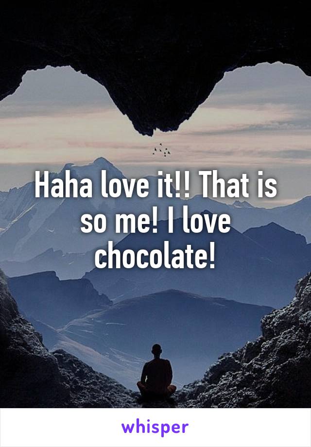 Haha love it!! That is so me! I love chocolate!