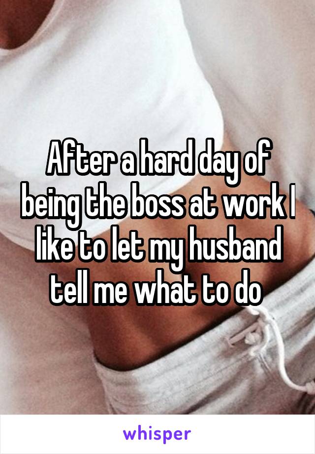 After a hard day of being the boss at work I like to let my husband tell me what to do 
