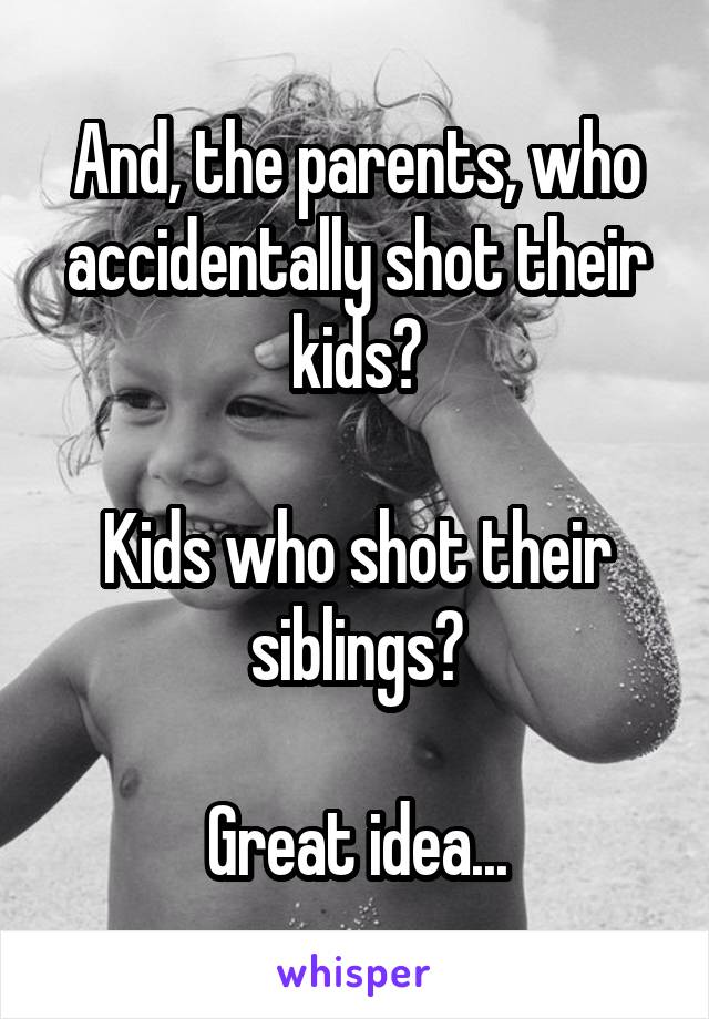 And, the parents, who accidentally shot their kids?

Kids who shot their siblings?

Great idea...