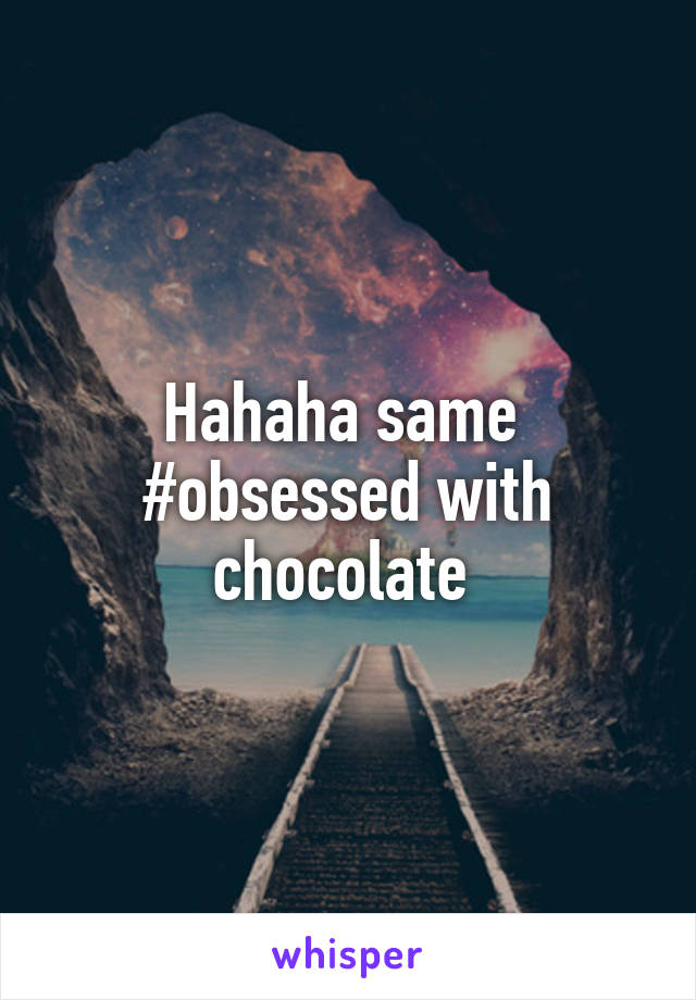 Hahaha same 
#obsessed with chocolate 