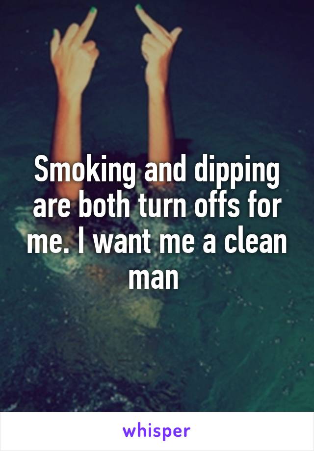 Smoking and dipping are both turn offs for me. I want me a clean man 