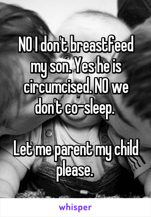 NO I don't breastfeed my son. Yes he is circumcised. NO we don't co-sleep. 

Let me parent my child please. 