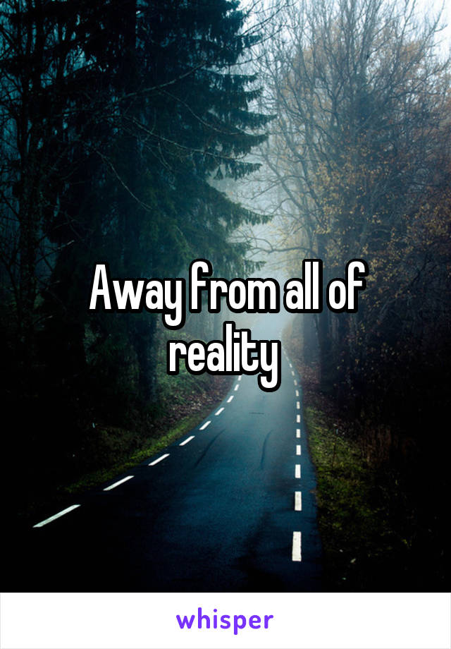 Away from all of reality 