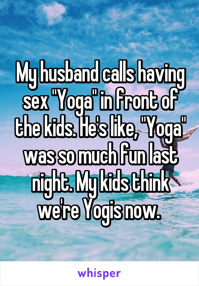 My husband calls having sex "Yoga" in front of the kids. He's like, "Yoga" was so much fun last night. My kids think we're Yogis now. 