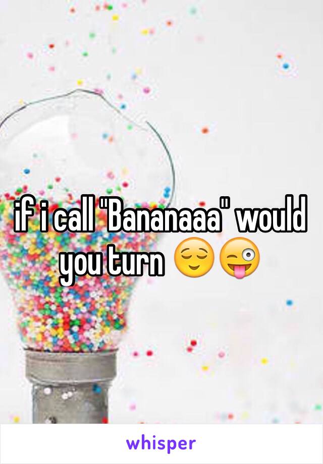 if i call "Bananaaa" would you turn 😌😜