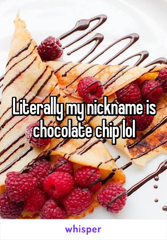 Literally my nickname is chocolate chip lol