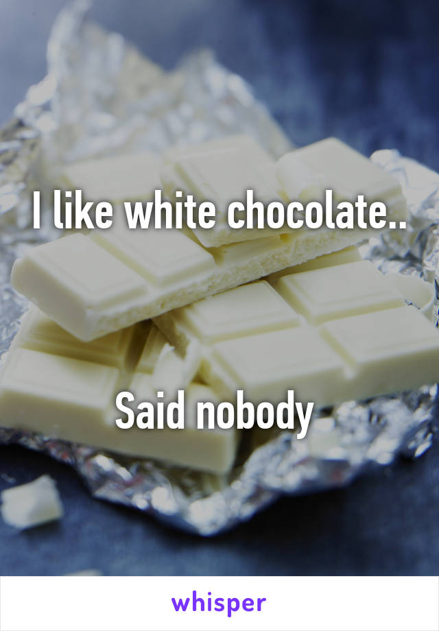 I like white chocolate..



Said nobody 