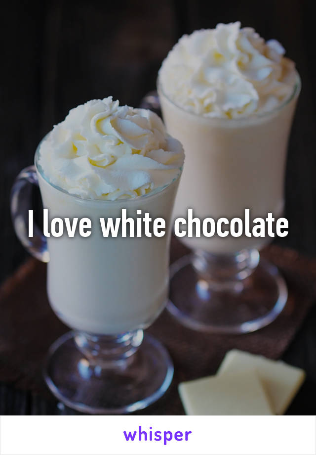 I love white chocolate
