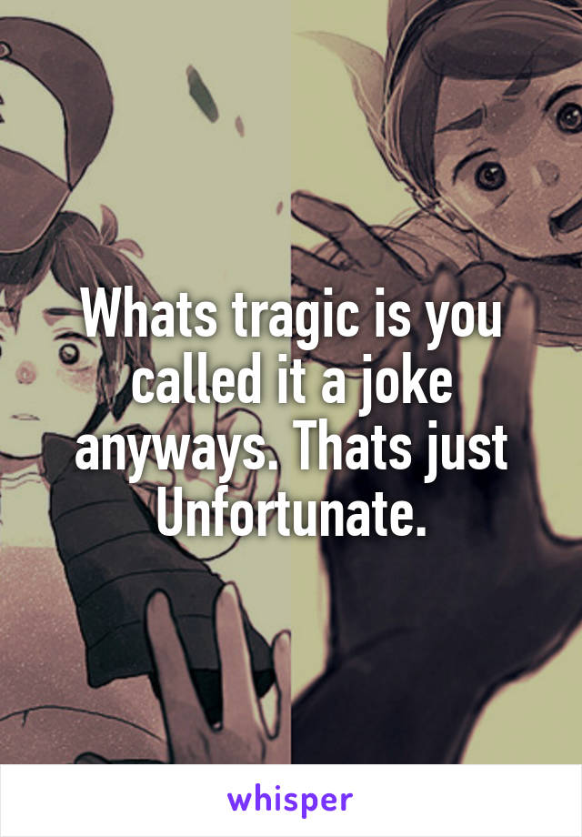 Whats tragic is you called it a joke anyways. Thats just Unfortunate.