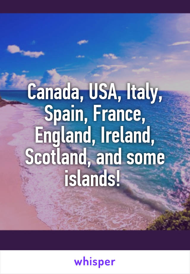 Canada, USA, Italy, Spain, France, England, Ireland, Scotland, and some islands! 