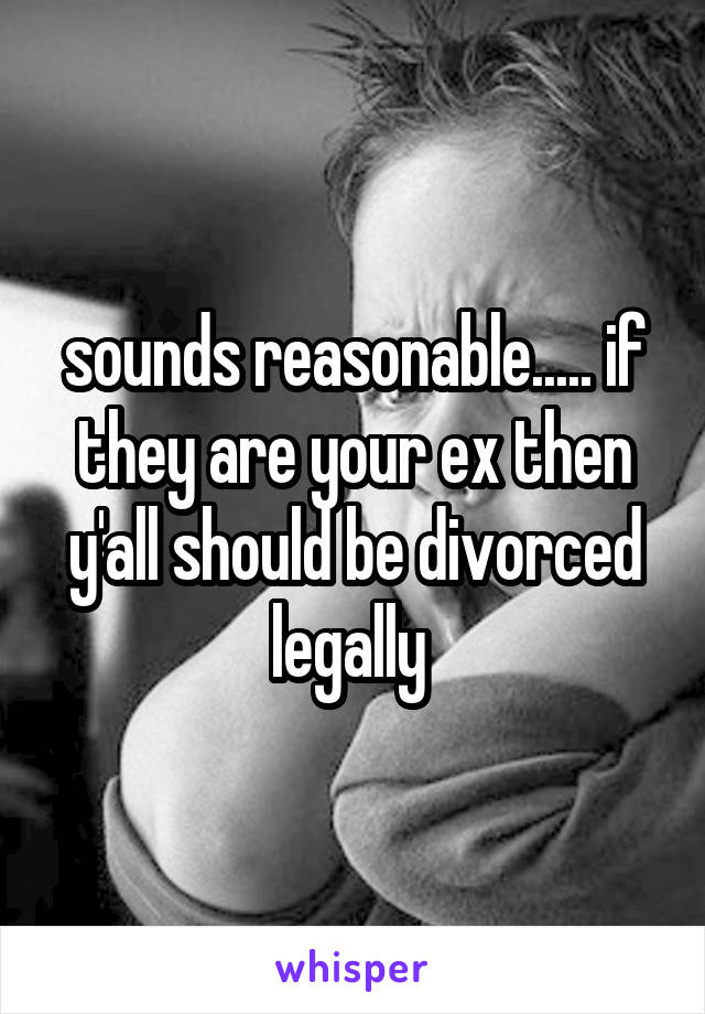 sounds reasonable..... if they are your ex then y'all should be divorced legally 