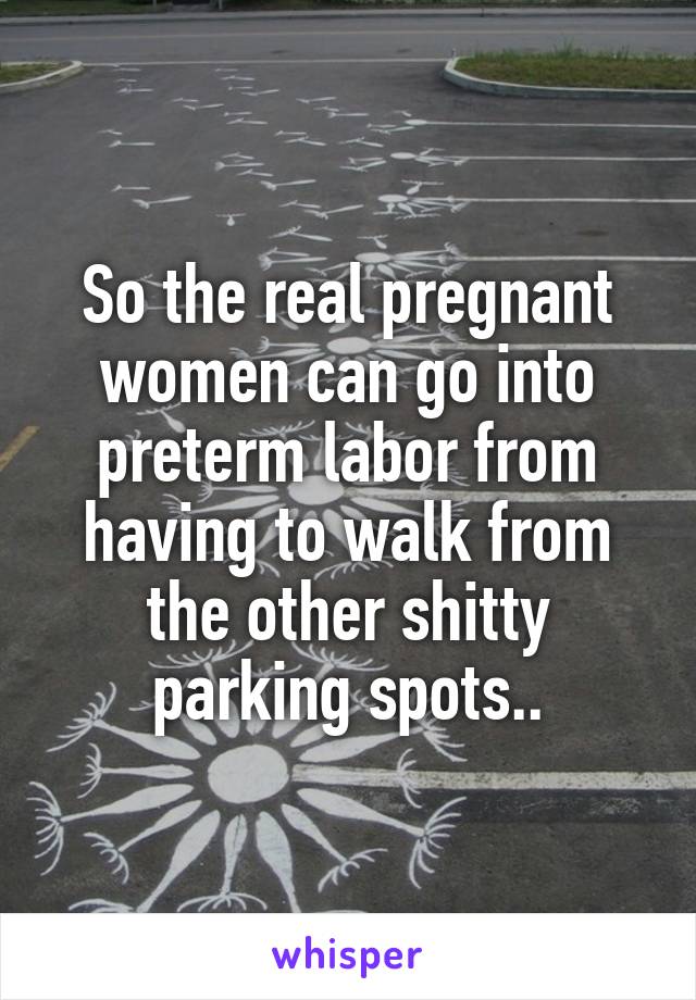 So the real pregnant women can go into preterm labor from having to walk from the other shitty parking spots..