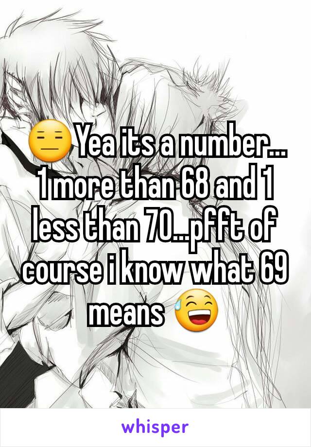 😑Yea its a number... 1 more than 68 and 1 less than 70...pfft of course i know what 69 means 😅
