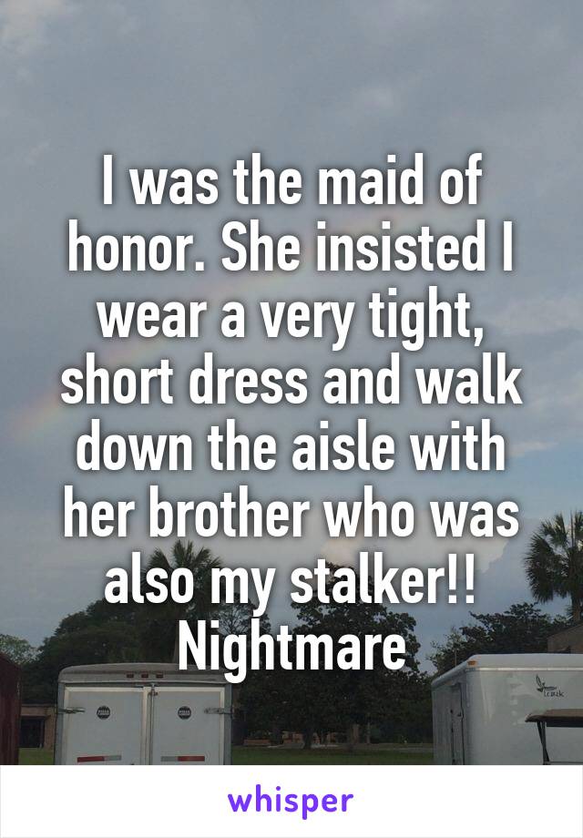 I was the maid of honor. She insisted I wear a very tight, short dress and walk down the aisle with her brother who was also my stalker!! Nightmare