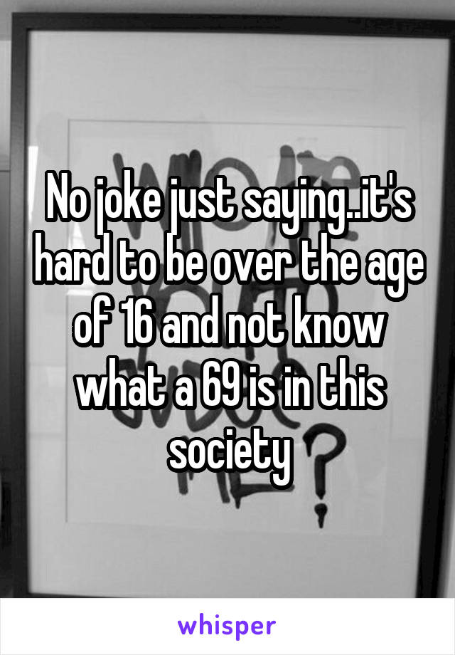 No joke just saying..it's hard to be over the age of 16 and not know what a 69 is in this society
