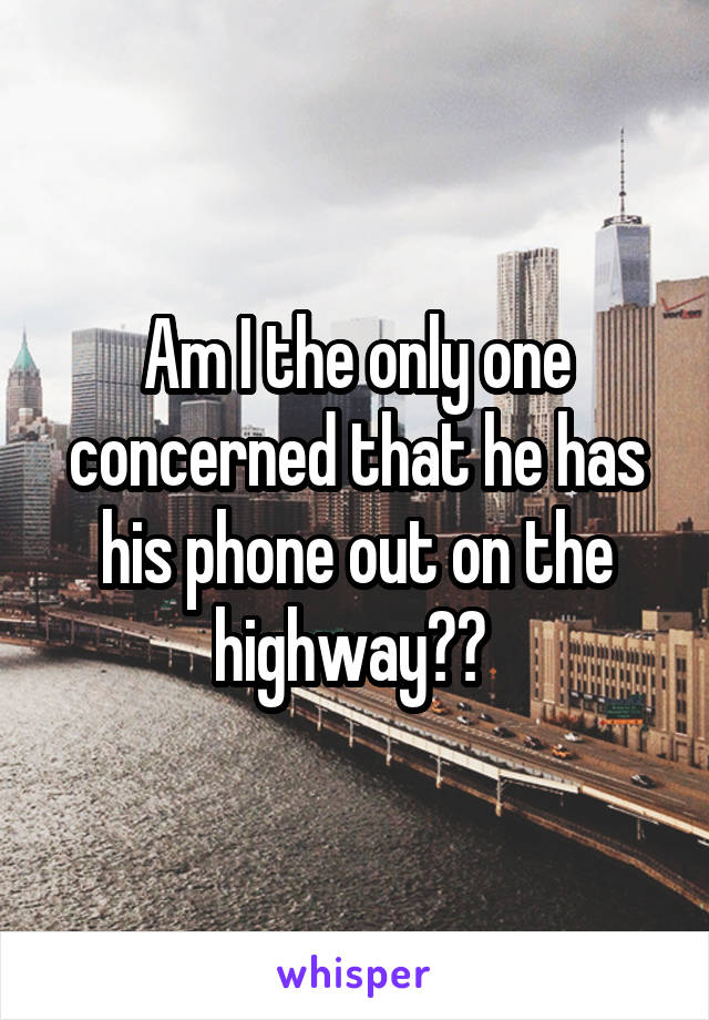 Am I the only one concerned that he has his phone out on the highway?? 