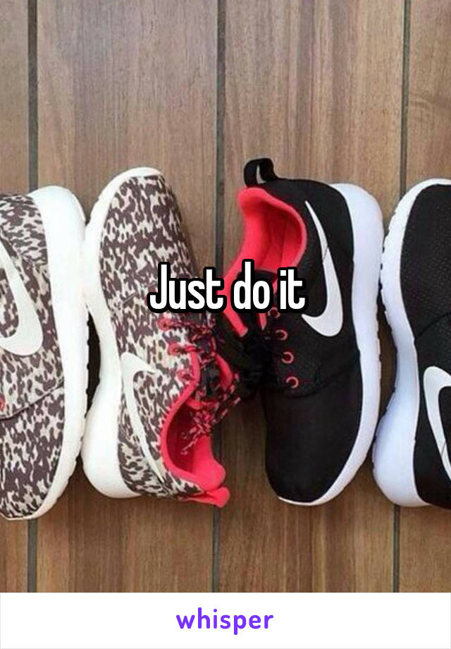 Just do it
