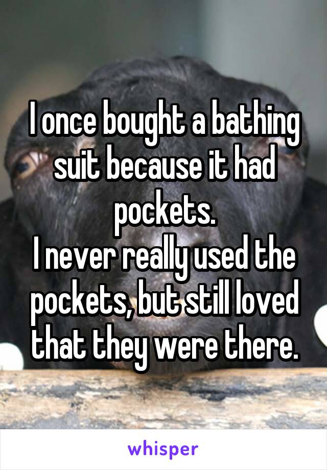 I once bought a bathing suit because it had pockets.
I never really used the pockets, but still loved that they were there.