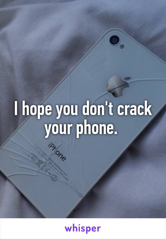 I hope you don't crack your phone. 