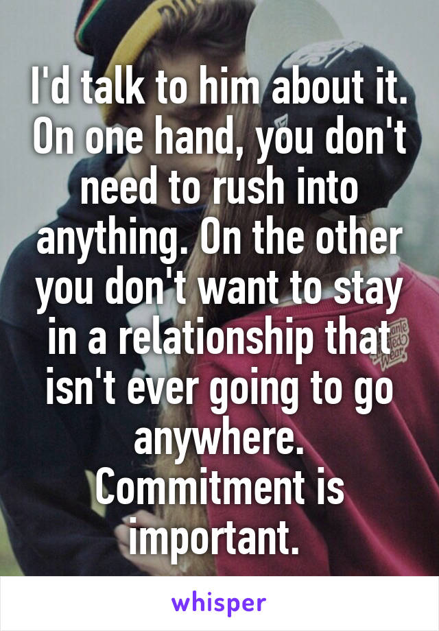 I'd talk to him about it. On one hand, you don't need to rush into anything. On the other you don't want to stay in a relationship that isn't ever going to go anywhere. Commitment is important. 