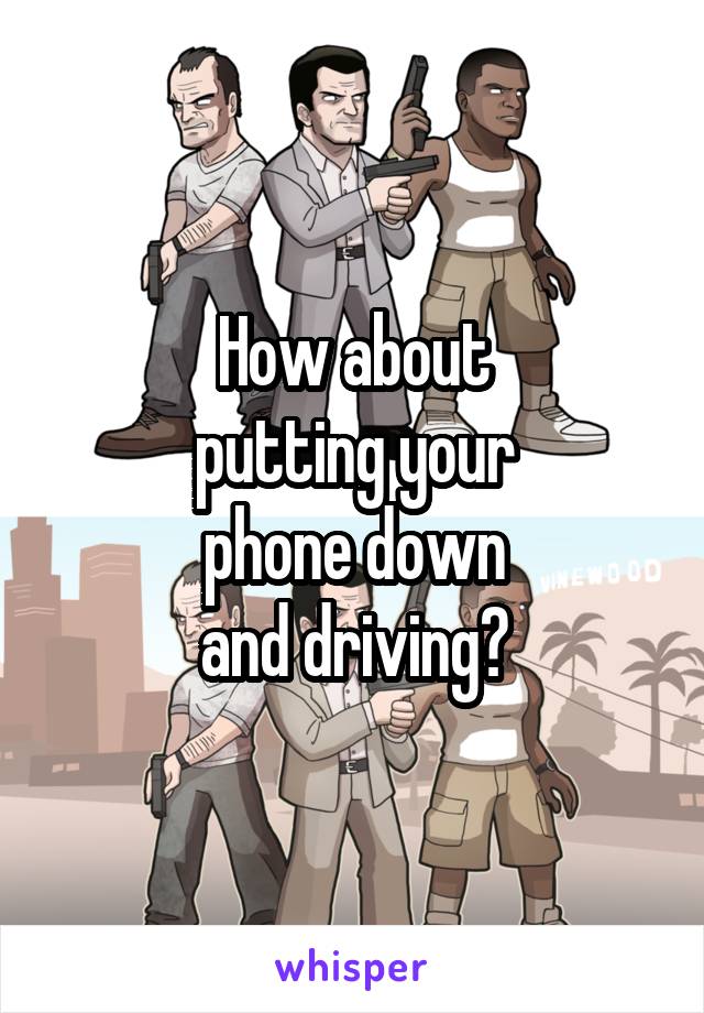 How about
putting your
phone down
and driving?