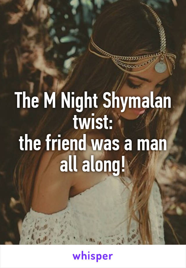 The M Night Shymalan twist:
the friend was a man all along!