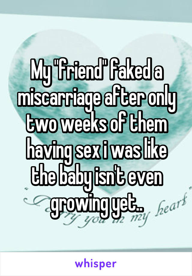 My "friend" faked a miscarriage after only two weeks of them having sex i was like the baby isn't even growing yet..