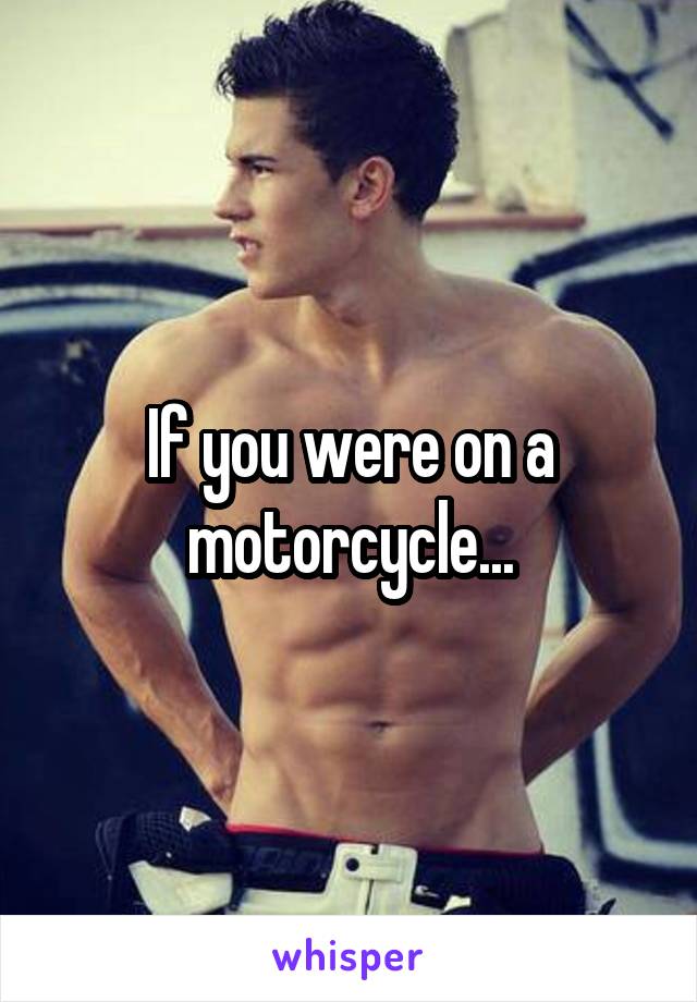 If you were on a motorcycle...