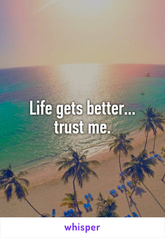 Life gets better...
trust me.